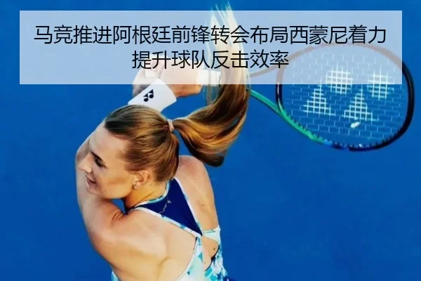 马竞推进阿根廷前锋转会布局西蒙尼着力提升球队反击效率