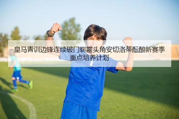 皇马青训边锋连续破门崭露头角安切洛蒂酝酿新赛季重点培养计划